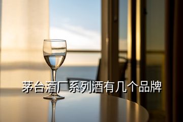 茅臺(tái)酒廠系列酒有幾個(gè)品牌