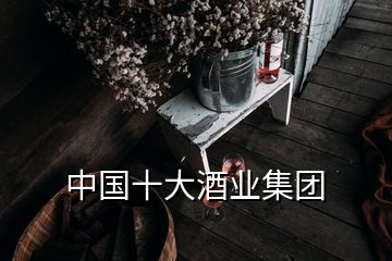 中國(guó)十大酒業(yè)集團(tuán)