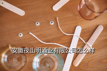 安徽夜山明酒業(yè)有限公司怎么樣