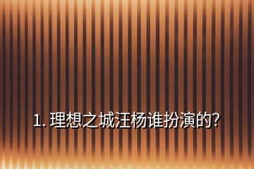1. 理想之城汪楊誰(shuí)扮演的？