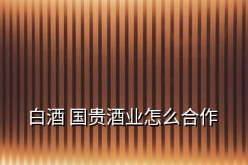 白酒 國(guó)貴酒業(yè)怎么合作