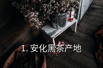 1. 安化黑茶產地