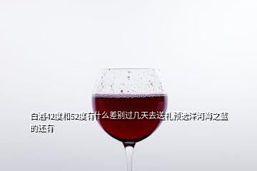 白酒42度和52度有什么差別過幾天去送禮預選洋河海之藍的還有