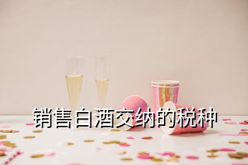 銷(xiāo)售白酒交納的稅種