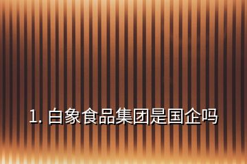 1. 白象食品集團(tuán)是國(guó)企嗎