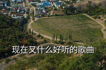 現(xiàn)在又什么好聽(tīng)的歌曲