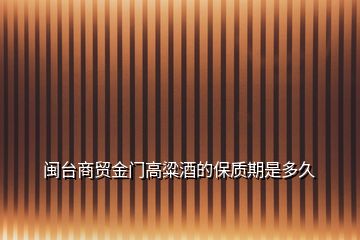 閩臺商貿(mào)金門高粱酒的保質(zhì)期是多久