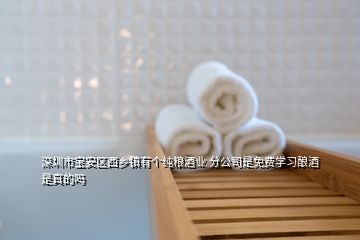 深圳市寶安區(qū)西鄉(xiāng)鎮(zhèn)有個純糧酒業(yè) 分公司是免費學習釀酒是真的嗎