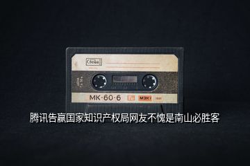 騰訊告贏國家知識產權局網(wǎng)友不愧是南山必勝客