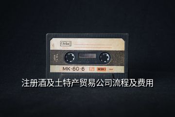 注冊(cè)酒及土特產(chǎn)貿(mào)易公司流程及費(fèi)用