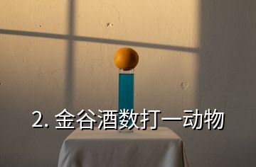 2. 金谷酒數(shù)打一動(dòng)物