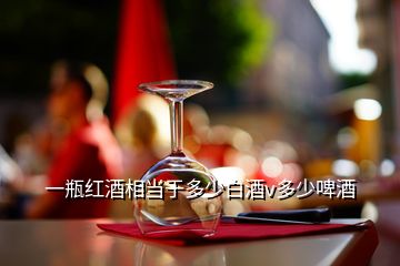 一瓶紅酒相當(dāng)于多少白酒v多少啤酒