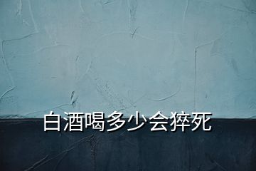 白酒喝多少會(huì)猝死