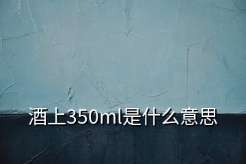 酒上350ml是什么意思