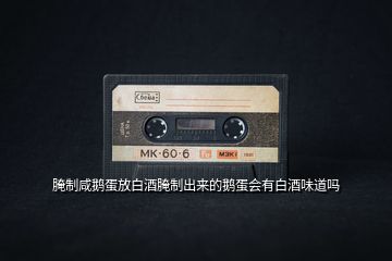腌制咸鵝蛋放白酒腌制出來的鵝蛋會(huì)有白酒味道嗎