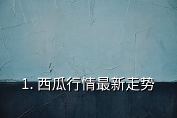 1. 西瓜行情最新走勢