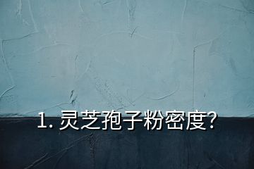 1. 靈芝孢子粉密度？