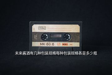 未來醬酒有幾種包裝規(guī)格每種包裝規(guī)格各是多少瓶