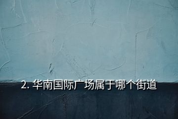 2. 華南國(guó)際廣場(chǎng)屬于哪個(gè)街道