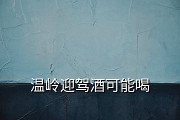 溫嶺迎駕酒可能喝