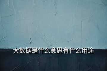 大數(shù)據(jù)是什么意思有什么用途