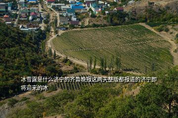 冰雪露是什么濟寧的齊魯晚報這兩天整版都報道的濟寧即將迎來的冰