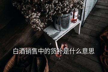 白酒銷售中的貨補是什么意思