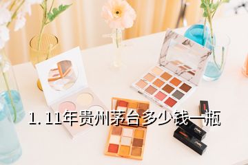 1. 11年貴州茅臺(tái)多少錢(qián)一瓶