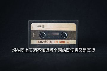 想在網(wǎng)上買酒不知道哪個網(wǎng)站既便宜又是真貨