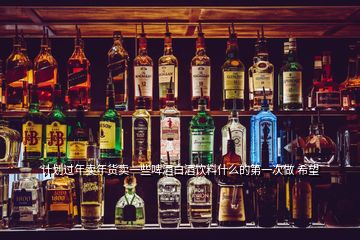計(jì)劃過(guò)年賣年貨賣一些啤酒白酒飲料什么的第一次做 希望