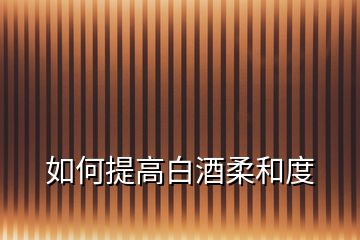 如何提高白酒柔和度