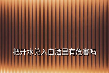把開(kāi)水兌入白酒里有危害嗎