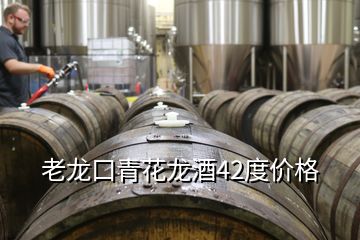 老龍口青花龍酒42度價格