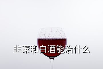 韭菜和白酒能治什么