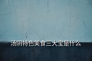 湯陰特色美食三大寶是什么
