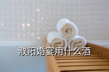濮陽婚宴用什么酒