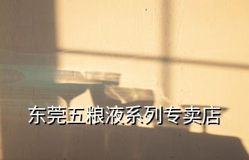 東莞五糧液系列專(zhuān)賣(mài)店