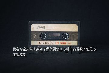 我在淘寶天貓上買到了假貨要怎么辦呢申請退款了但是心里很難受
