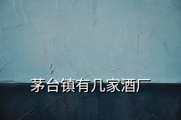 茅臺(tái)鎮(zhèn)有幾家酒廠(chǎng)