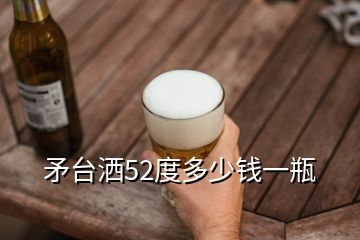 矛臺(tái)灑52度多少錢一瓶