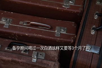 備孕期間喝過一次白酒這樣又要等3個(gè)月了嗎