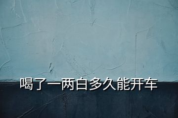 喝了一兩白多久能開(kāi)車