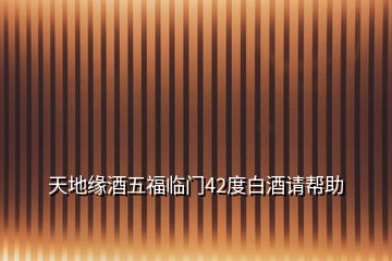 天地緣酒五福臨門(mén)42度白酒請(qǐng)幫助