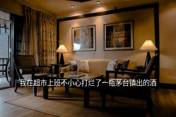 我在超市上班不小心打爛了一瓶茅臺鎮(zhèn)出的酒