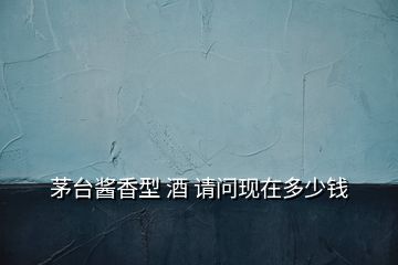 茅臺(tái)醬香型 酒 請(qǐng)問現(xiàn)在多少錢