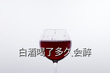 白酒喝了多久會醉