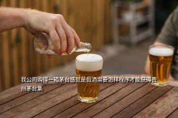 我公司購得一箱茅臺(tái)感覺是假酒需要怎樣程序才能獲得貴州茅臺(tái)集