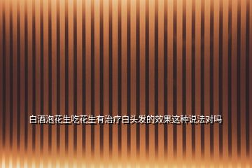 白酒泡花生吃花生有治療白頭發(fā)的效果這種說法對嗎