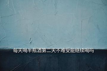 每天喝半瓶酒第二天不難受能繼續(xù)喝嗎