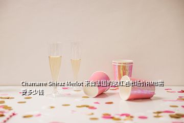 Chamarre Shiraz Merlot 來(lái)自法國(guó)的這紅酒市場(chǎng)價(jià)RMB需要多少錢(qián)